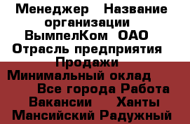 Менеджер › Название организации ­ ВымпелКом, ОАО › Отрасль предприятия ­ Продажи › Минимальный оклад ­ 24 000 - Все города Работа » Вакансии   . Ханты-Мансийский,Радужный г.